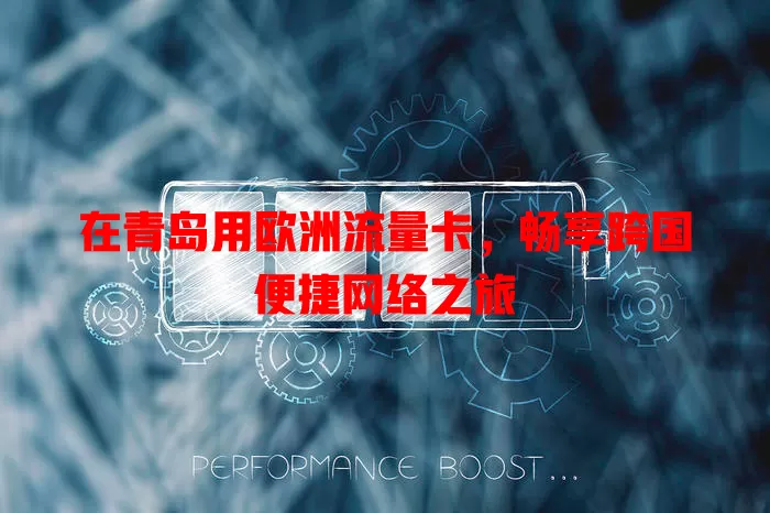 在青岛用欧洲流量卡，畅享跨国便捷网络之旅
