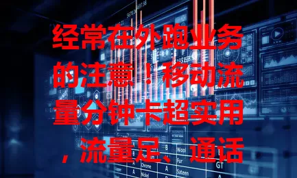 经常在外跑业务的注意！移动流量分钟卡超实用，流量足、通话多、套餐灵活，助你业务开展更顺利