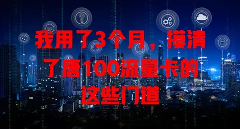 我用了3个月，摸清了唐100流量卡的这些门道