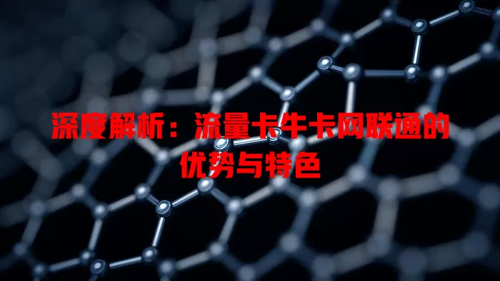 深度解析：流量卡牛卡网联通的优势与特色