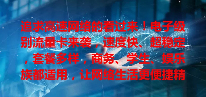 追求高速网络的看过来！电子级别流量卡来袭，速度快、超稳定，套餐多样，商务、学生、娱乐族都适用，让网络生活更便捷精彩！