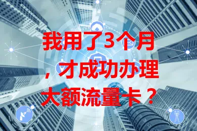 我用了3个月，才成功办理大额流量卡？