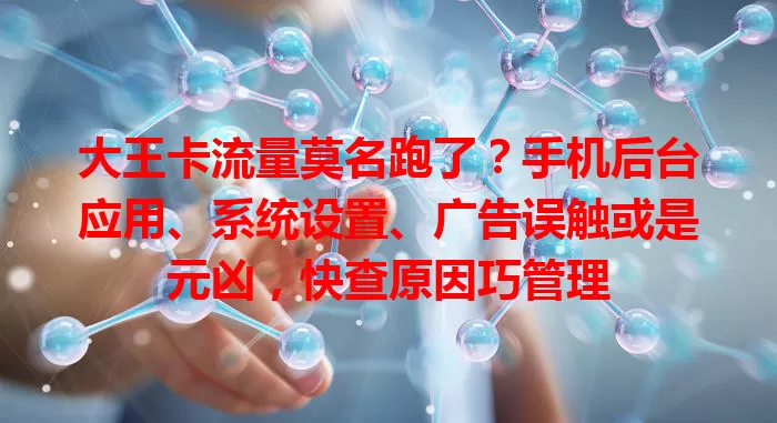 大王卡流量莫名跑了？手机后台应用、系统设置、广告误触或是元凶，快查原因巧管理