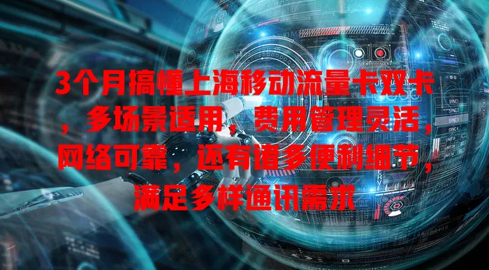 3个月搞懂上海移动流量卡双卡，多场景适用，费用管理灵活，网络可靠，还有诸多便利细节，满足多样通讯需求