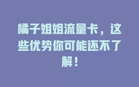 橘子姐姐流量卡，这些优势你可能还不了解！
