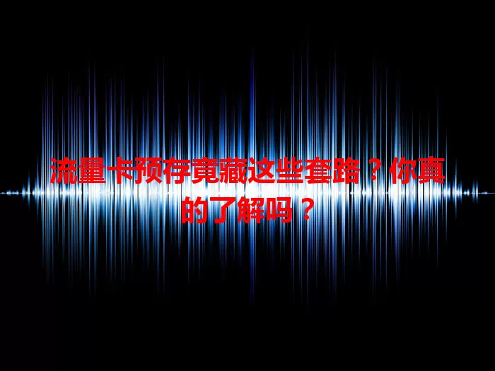 流量卡预存竟藏这些套路？你真的了解吗？