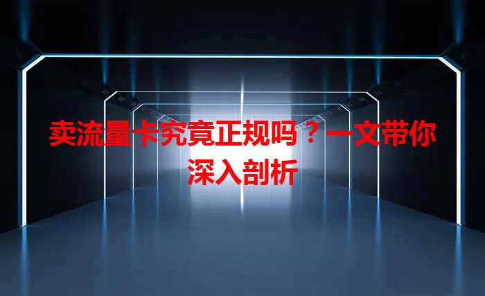 卖流量卡究竟正规吗？一文带你深入剖析