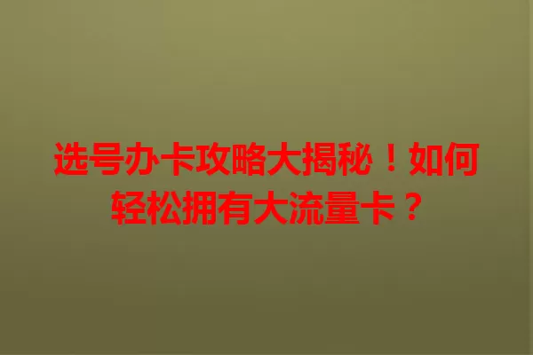 选号办卡攻略大揭秘！如何轻松拥有大流量卡？