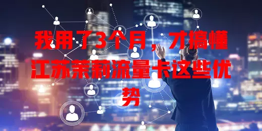 我用了3个月，才搞懂江苏茉莉流量卡这些优势