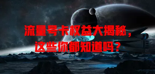 流量号卡权益大揭秘，这些你都知道吗？
