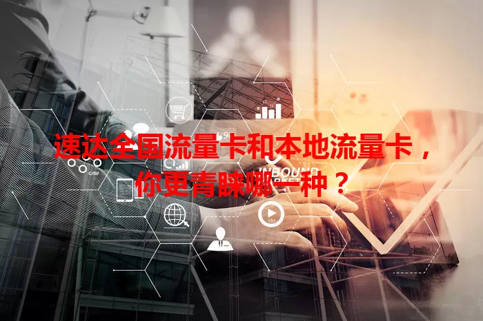 速达全国流量卡和本地流量卡，你更青睐哪一种？