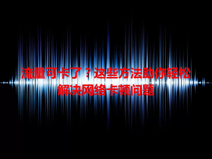 流量可卡了？这些方法助你轻松解决网络卡顿问题