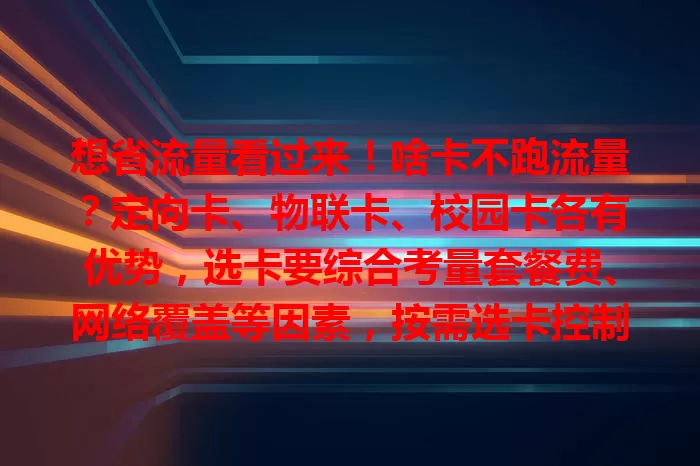 想省流量看过来！啥卡不跑流量？定向卡、物联卡、校园卡各有优势，选卡要综合考量套餐费、网络覆盖等因素，按需选卡控制流量成本。