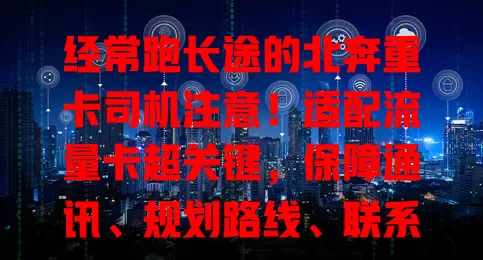 经常跑长途的北奔重卡司机注意！适配流量卡超关键，保障通讯、规划路线、联系救援，还有数据服务，让运输更顺畅高效