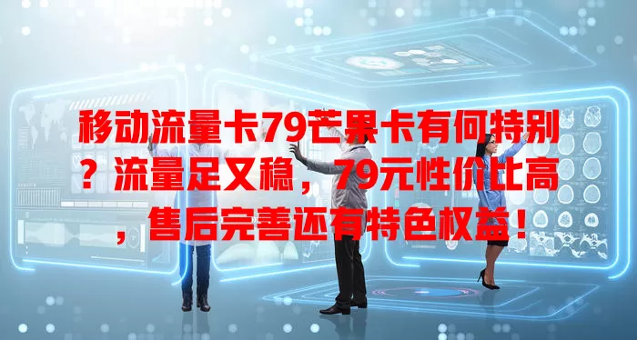 移动流量卡79芒果卡有何特别？流量足又稳，79元性价比高，售后完善还有特色权益！