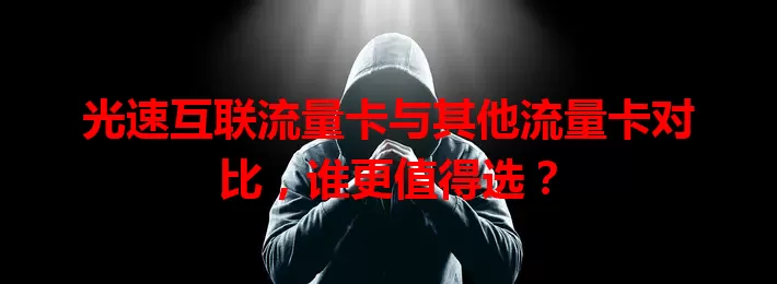 光速互联流量卡与其他流量卡对比，谁更值得选？