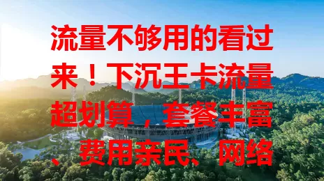流量不够用的看过来！下沉王卡流量超划算，套餐丰富、费用亲民、网络稳定