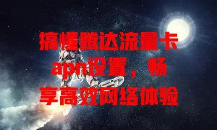搞懂腾达流量卡apn设置，畅享高效网络体验