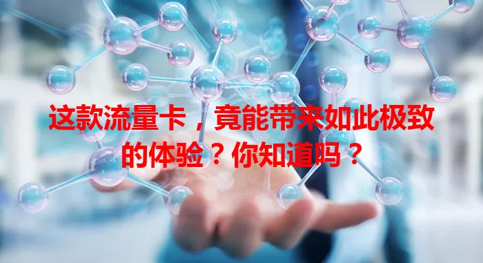 这款流量卡，竟能带来如此极致的体验？你知道吗？