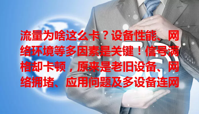 流量为啥这么卡？设备性能、网络环境等多因素是关键！信号满格却卡顿，原来是老旧设备、网络拥堵、应用问题及多设备连网所致，了解原因让网络更顺畅