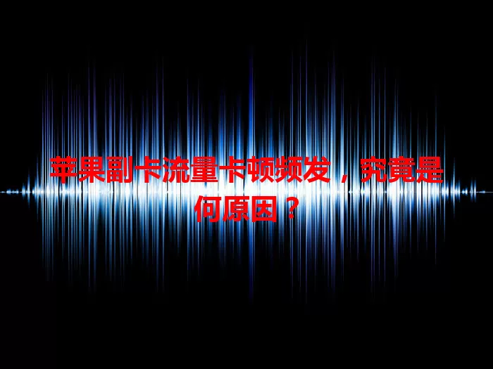 苹果副卡流量卡顿频发，究竟是何原因？