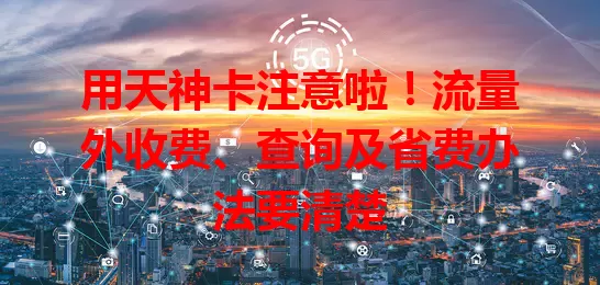 用天神卡注意啦！流量外收费、查询及省费办法要清楚