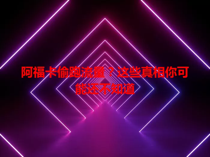 阿福卡偷跑流量？这些真相你可能还不知道