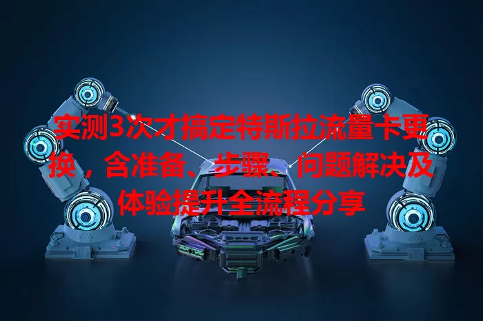 实测3次才搞定特斯拉流量卡更换，含准备、步骤、问题解决及体验提升全流程分享