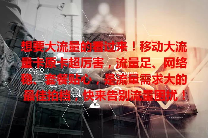 想要大流量的看过来！移动大流量卡原卡超厉害，流量足、网络稳、套餐贴心，是流量需求大的最佳拍档，快来告别流量困扰！