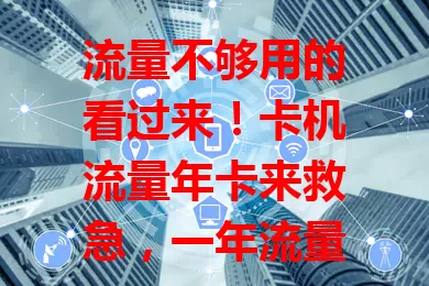 流量不够用的看过来！卡机流量年卡来救急，一年流量充足，费用划算，畅享便捷网络，解决流量困扰