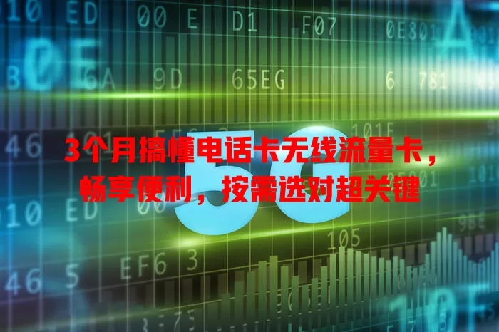 3个月搞懂电话卡无线流量卡，畅享便利，按需选对超关键