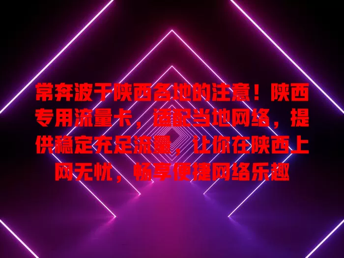 常奔波于陕西各地的注意！陕西专用流量卡，适配当地网络，提供稳定充足流量，让你在陕西上网无忧，畅享便捷网络乐趣