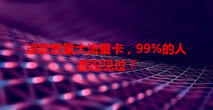 这款燃量大流量卡，99%的人都没见过？