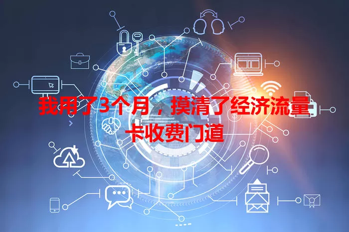 我用了3个月，摸清了经济流量卡收费门道