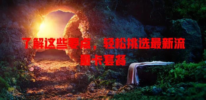 了解这些要点，轻松挑选最新流量卡套餐