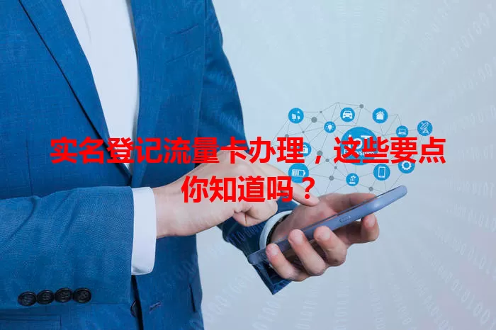 实名登记流量卡办理，这些要点你知道吗？