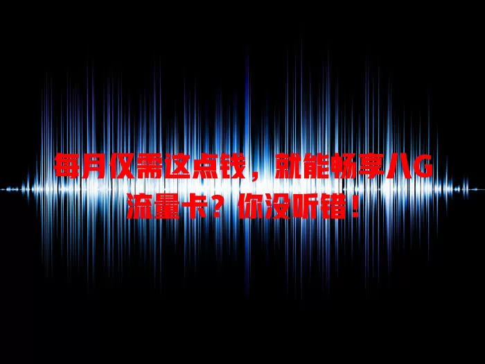 每月仅需这点钱，就能畅享八G流量卡？你没听错！