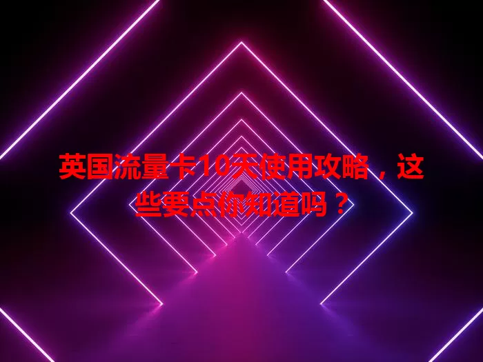 英国流量卡10天使用攻略，这些要点你知道吗？