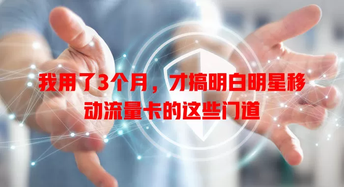 我用了3个月，才搞明白明星移动流量卡的这些门道