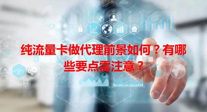 纯流量卡做代理前景如何？有哪些要点需注意？