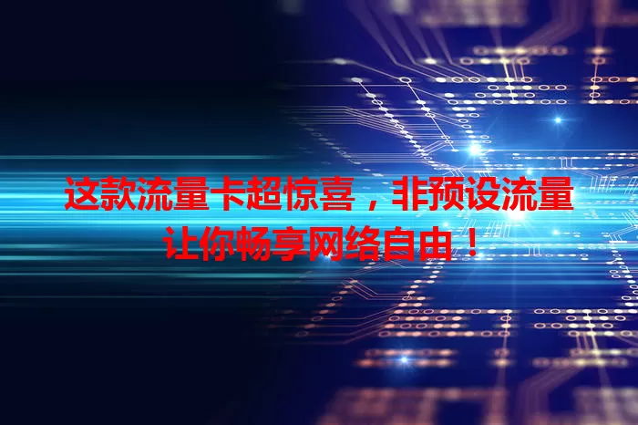 这款流量卡超惊喜，非预设流量让你畅享网络自由！