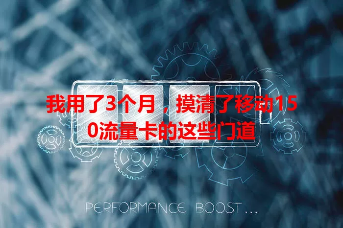 我用了3个月，摸清了移动150流量卡的这些门道