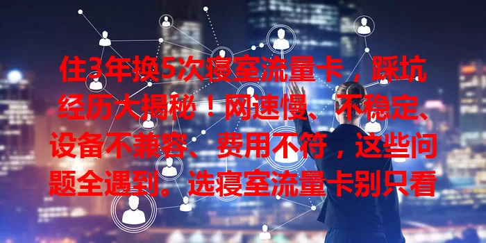 住3年换5次寝室流量卡，踩坑经历大揭秘！网速慢、不稳定、设备不兼容、费用不符，这些问题全遇到。选寝室流量卡别只看宣传，多因素考量，愿你别像我走弯路！