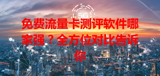 免费流量卡测评软件哪家强？全方位对比告诉你