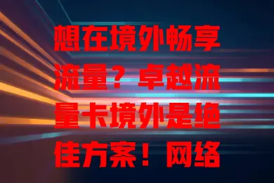 想在境外畅享流量？卓越流量卡境外是绝佳方案！网络稳定高速，套餐多样，信号覆盖广，服务便捷，让你境外生活工作学习更顺畅