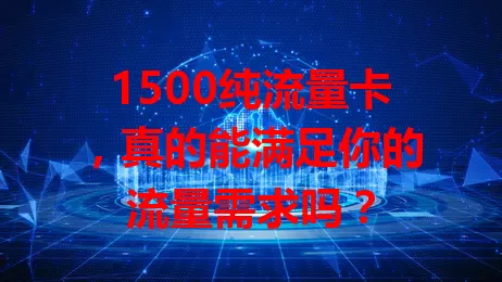 1500纯流量卡，真的能满足你的流量需求吗？