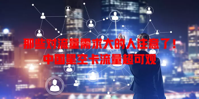 那些对流量需求大的人注意了！中国星空卡流量超可观
