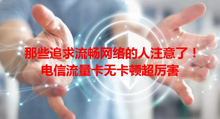 那些追求流畅网络的人注意了！电信流量卡无卡顿超厉害