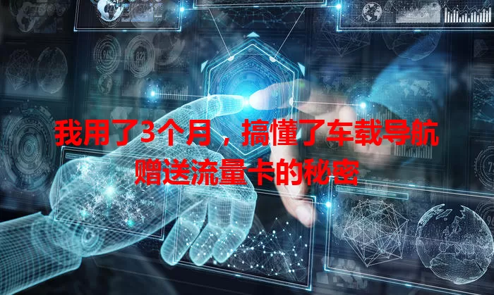 我用了3个月，搞懂了车载导航赠送流量卡的秘密