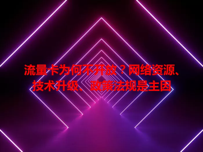 流量卡为何不开放？网络资源、技术升级、政策法规是主因